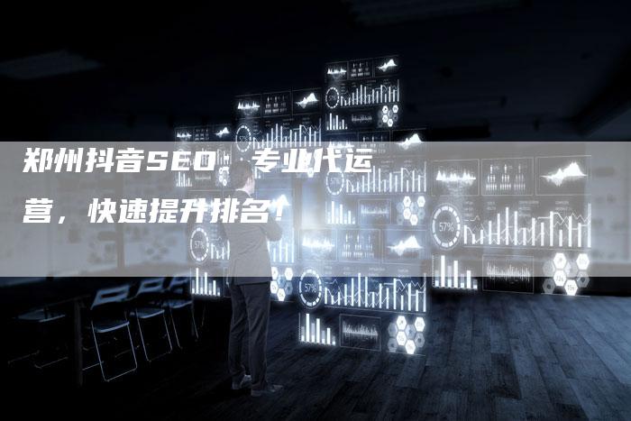 郑州抖音SEO：专业代运营，快速提升排名！-速发外链网