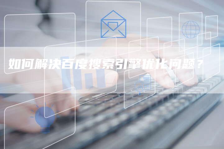 如何解决百度搜索引擎优化问题？