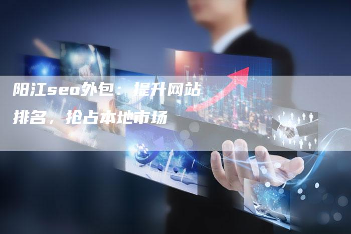 阳江seo外包：提升网站排名，抢占本地市场
