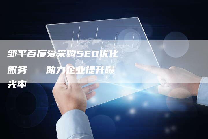 邹平百度爱采购SEO优化服务   助力企业提升曝光率