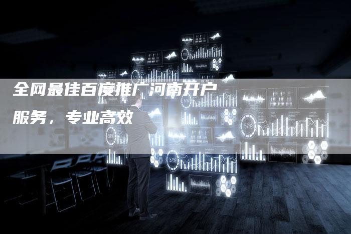 全网最佳百度推广河南开户服务，专业高效