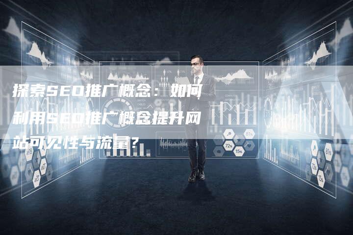探索SEO推广概念：如何利用SEO推广概念提升网站可见性与流量？