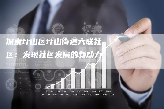 探索坪山区坪山街道六联社区：发现社区发展的新动力-速发外链网