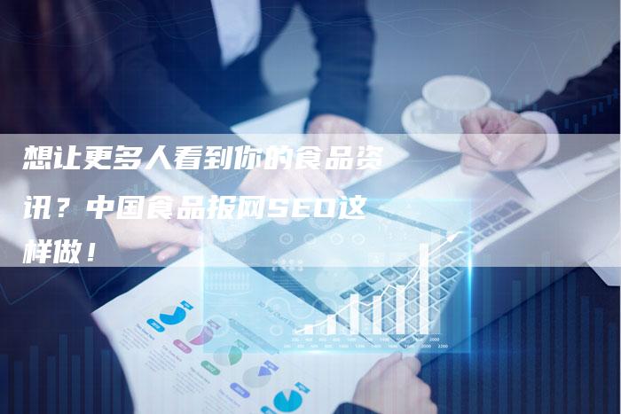 想让更多人看到你的食品资讯？中国食品报网SEO这样做！-速发外链网