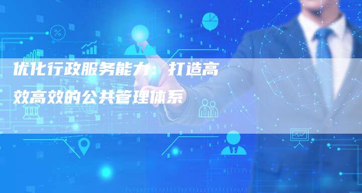 优化行政服务能力：打造高效高效的公共管理体系-速发外链网