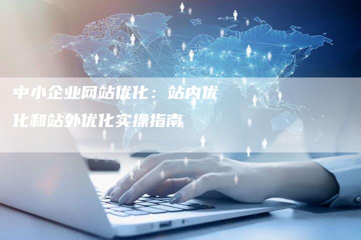 中小企业网站优化：站内优化和站外优化实操指南