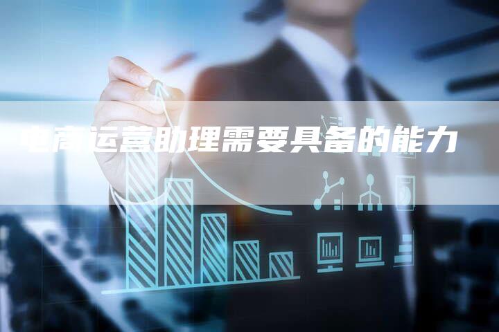电商运营助理需要具备的能力