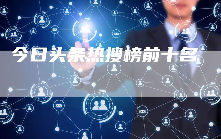 今日头条热搜榜前十名-速发外链网
