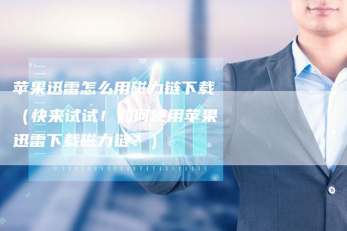 苹果迅雷怎么用磁力链下载（快来试试！如何使用苹果迅雷下载磁力链？）-速发外链网