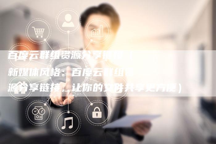 百度云群组资源分享链接（新媒体风格：百度云群组资源分享链接，让你的文件共享更方便）-速发外链网
