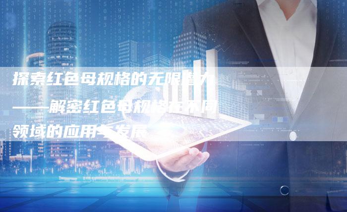 探索红色母规格的无限潜力——解密红色母规格在不同领域的应用与发展