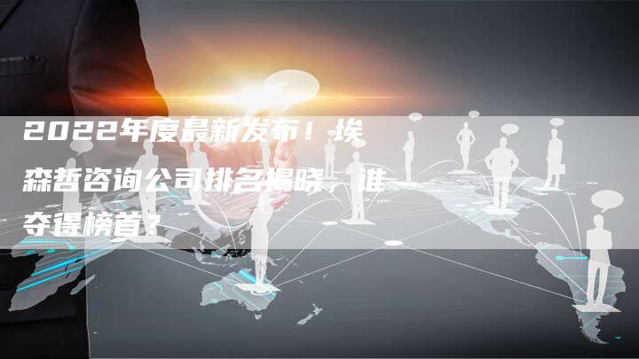 2022年度最新发布！埃森哲咨询公司排名揭晓，谁夺得榜首？-速发外链网