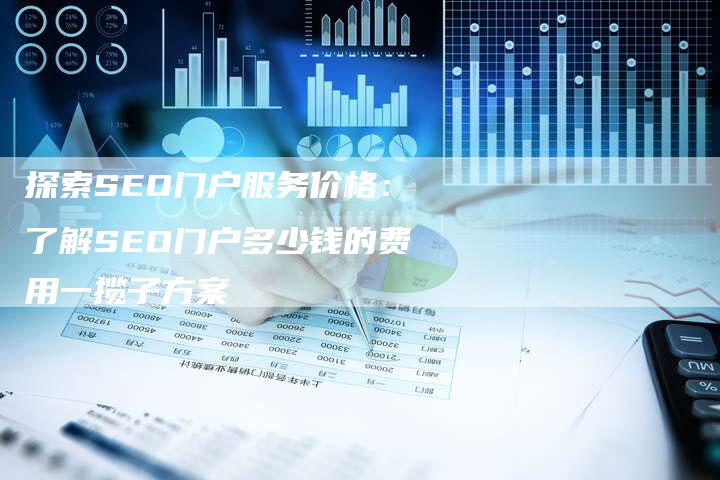 探索SEO门户服务价格：了解SEO门户多少钱的费用一揽子方案