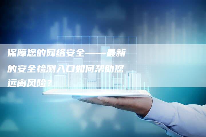 保障您的网络安全——最新的安全检测入口如何帮助您远离风险？-速发外链网