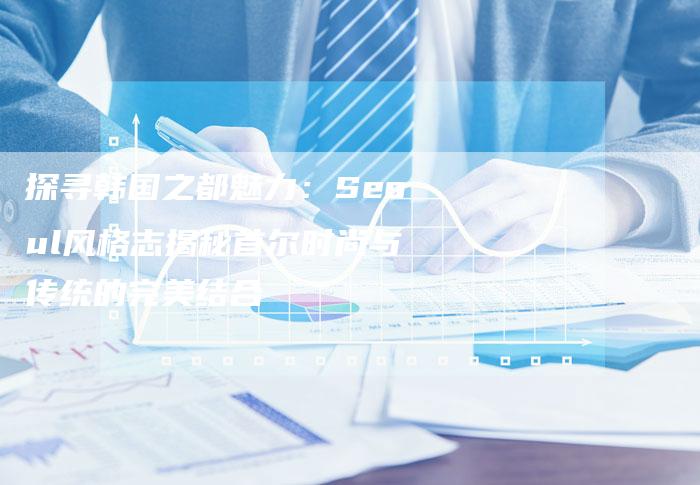 探寻韩国之都魅力：Seoul风格志揭秘首尔时尚与传统的完美结合-速发外链网