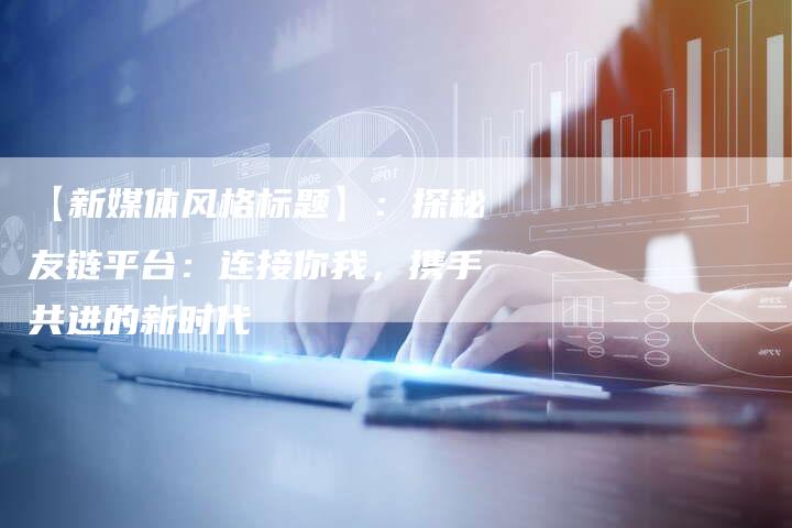 【新媒体风格标题】：探秘友链平台：连接你我，携手共进的新时代