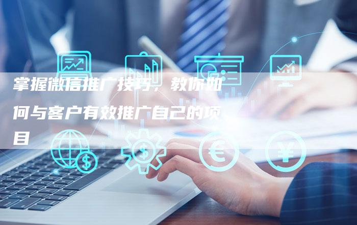 掌握微信推广技巧，教你如何与客户有效推广自己的项目-速发外链网