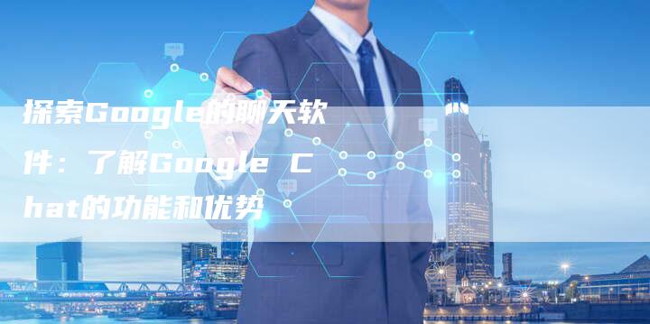 探索Google的聊天软件：了解Google Chat的功能和优势-速发外链网