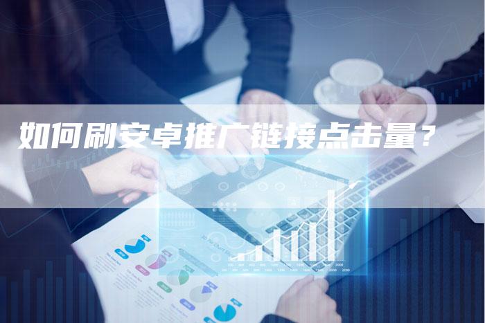 如何刷安卓推广链接点击量？