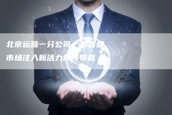 北京运营一分公司：为首都市场注入新活力的领导者