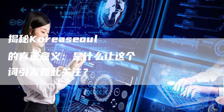 揭秘Koreaseoul的真正意义:是什么让这个词引发如此关注?-速发外链网