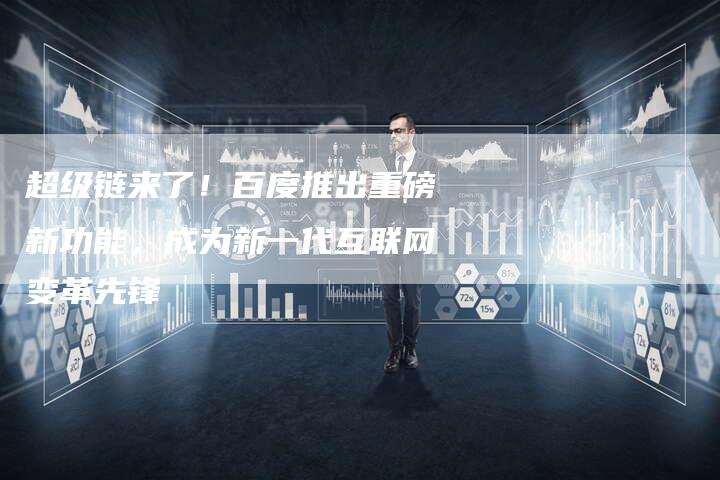 超级链来了！百度推出重磅新功能，成为新一代互联网变革先锋-速发外链网