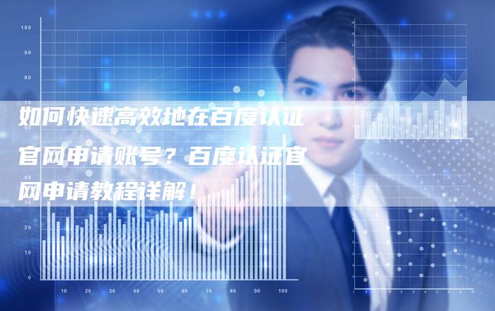 如何快速高效地在百度认证官网申请账号？百度认证官网申请教程详解！