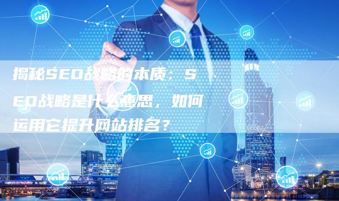 揭秘SEO战略的本质：SEO战略是什么意思，如何运用它提升网站排名？