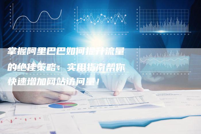 掌握阿里巴巴如何提升流量的绝佳策略：实用指南帮你快速增加网站访问量！