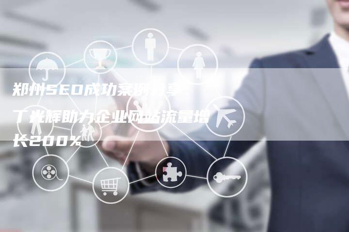 郑州SEO成功案例分享:丁光辉助力企业网站流量增长200%-速发外链网
