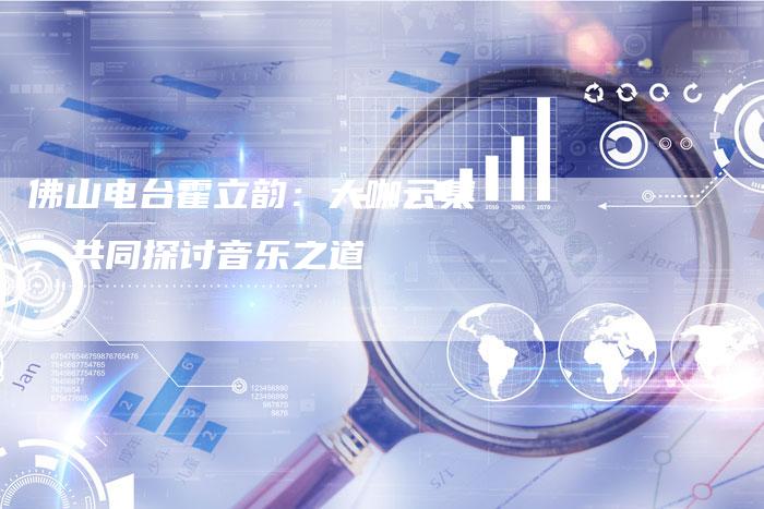 佛山电台霍立韵：大咖云集，共同探讨音乐之道-速发外链网