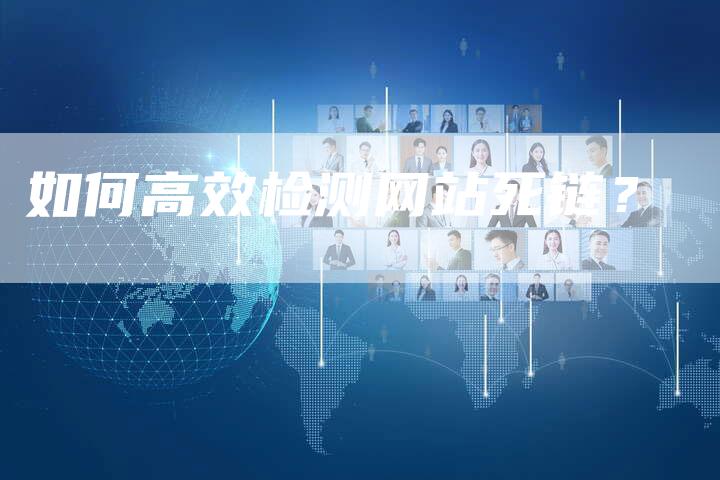 如何高效检测网站死链？