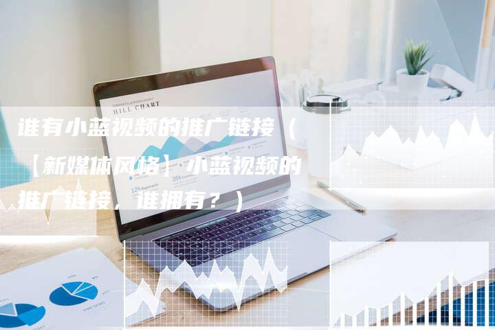 谁有小蓝视频的推广链接(【新媒体风格】小蓝视频的推广链接,谁拥有?)-速发外链网