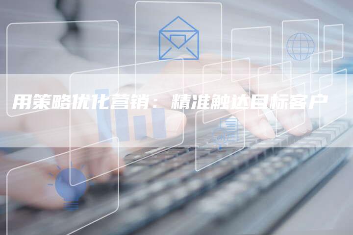 用策略优化营销：精准触达目标客户