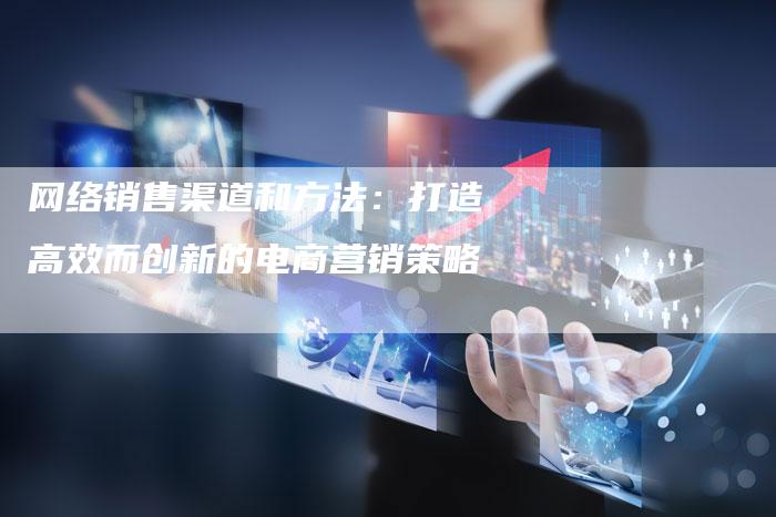 网络销售渠道和方法:打造高效而创新的电商营销策略-速发外链网