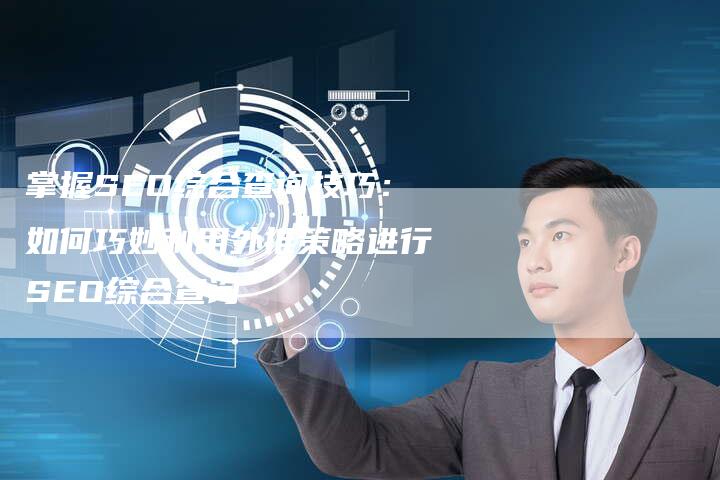 掌握SEO综合查询技巧：如何巧妙利用外推策略进行SEO综合查询