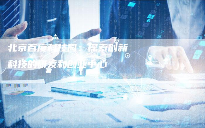 北京百度科技园:探索创新科技的研发和创业中心-速发外链网