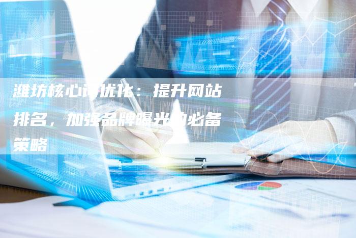 潍坊核心词优化：提升网站排名，加强品牌曝光的必备策略