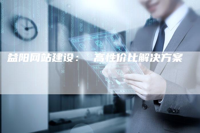 益阳网站建设： 高性价比解决方案-速发外链网