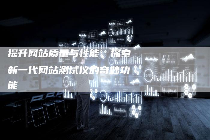 提升网站质量与性能，探索新一代网站测试仪的奇妙功能