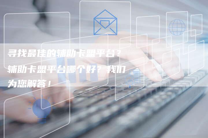 寻找最佳的辅助卡盟平台？辅助卡盟平台哪个好？我们为您解答！