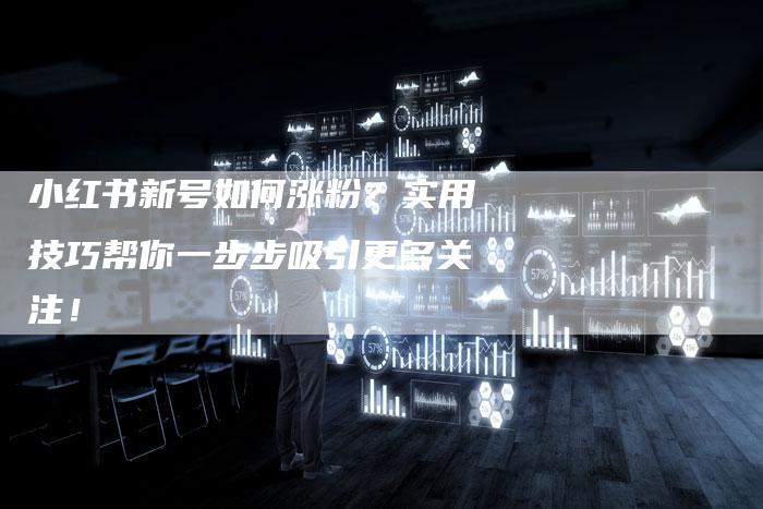 小红书新号如何涨粉？实用技巧帮你一步步吸引更多关注！