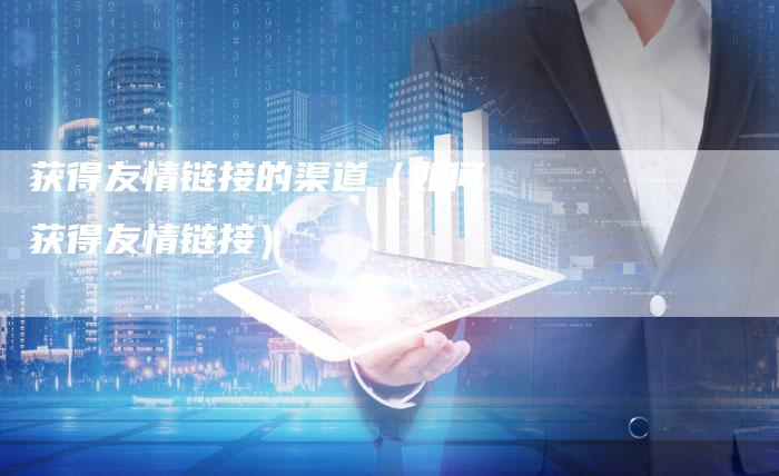 获得友情链接的渠道（如何获得友情链接）-速发外链网