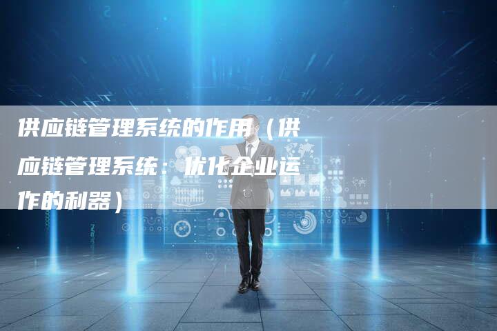 供应链管理系统的作用（供应链管理系统：优化企业运作的利器）-速发外链网