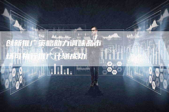 创新推广策略助力调味品市场可执行推广计划成功-速发外链网