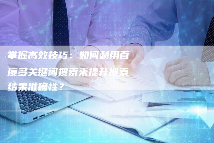 掌握高效技巧：如何利用百度多关键词搜索来提升搜索结果准确性？