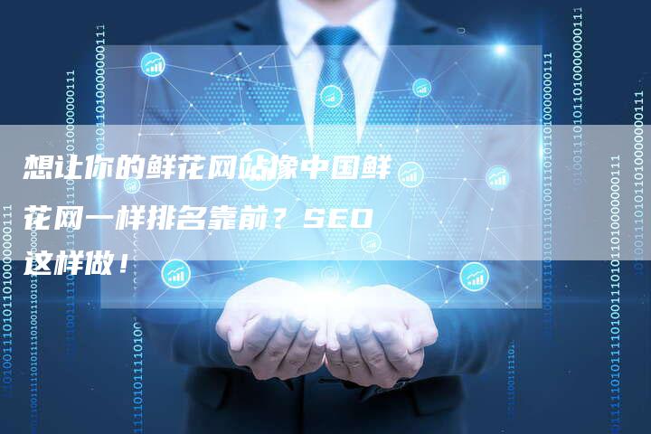 想让你的鲜花网站像中国鲜花网一样排名靠前？SEO这样做！-速发外链网