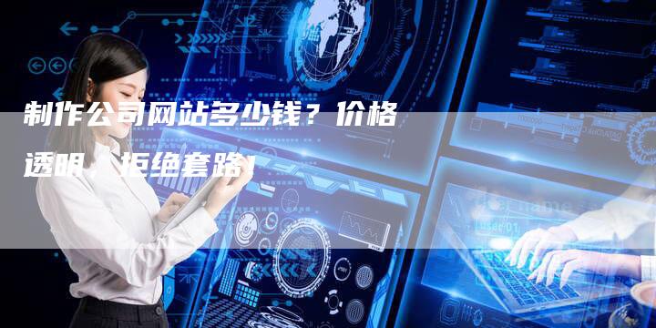 制作公司网站多少钱？价格透明，拒绝套路！-速发外链网