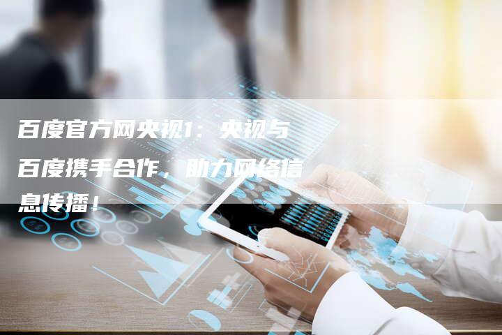 百度官方网央视1：央视与百度携手合作，助力网络信息传播！