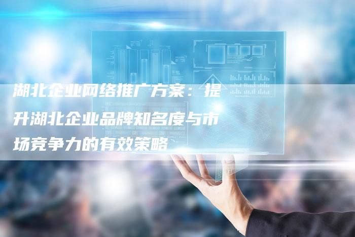 湖北企业网络推广方案：提升湖北企业品牌知名度与市场竞争力的有效策略